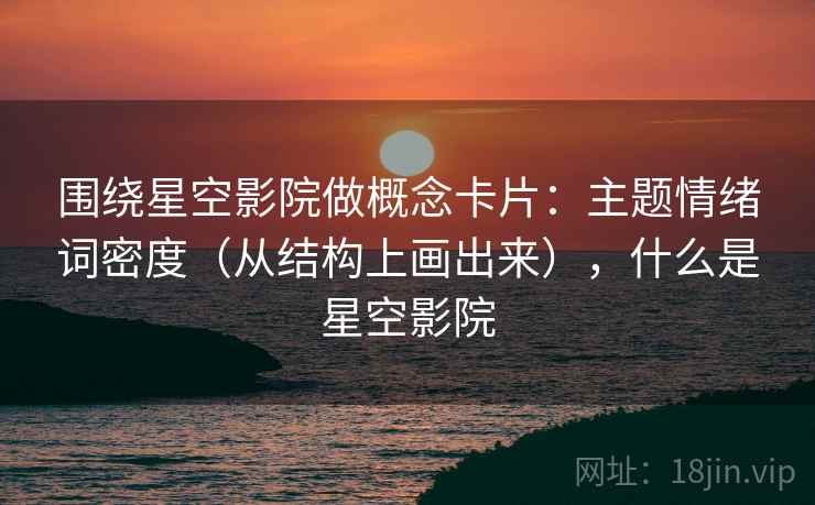 围绕星空影院做概念卡片：主题情绪词密度（从结构上画出来），什么是星空影院