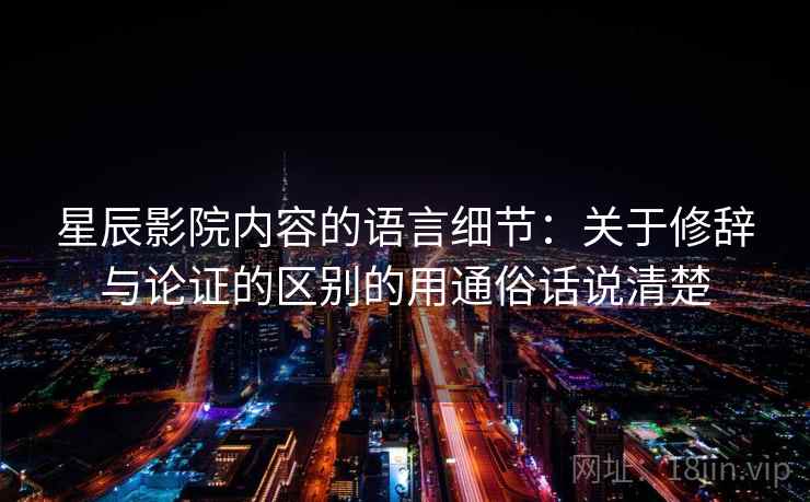 星辰影院内容的语言细节：关于修辞与论证的区别的用通俗话说清楚