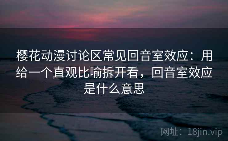 樱花动漫讨论区常见回音室效应：用给一个直观比喻拆开看，回音室效应是什么意思