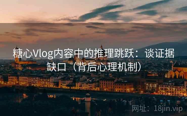 糖心Vlog内容中的推理跳跃：谈证据缺口（背后心理机制）