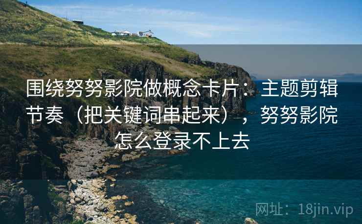 围绕努努影院做概念卡片：主题剪辑节奏（把关键词串起来），努努影院怎么登录不上去