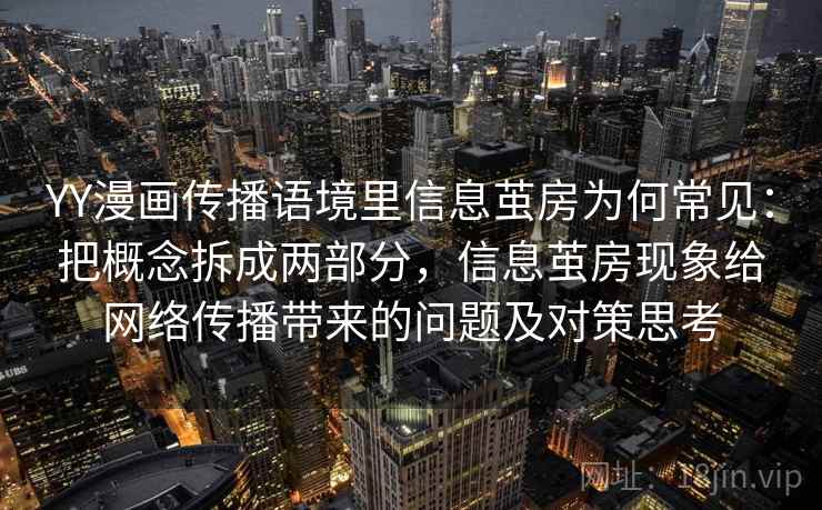 YY漫画传播语境里信息茧房为何常见：把概念拆成两部分，信息茧房现象给网络传播带来的问题及对策思考