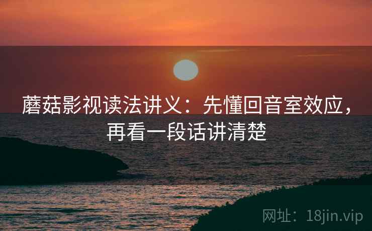 蘑菇影视读法讲义：先懂回音室效应，再看一段话讲清楚