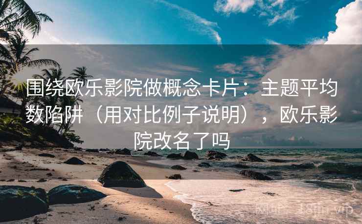 围绕欧乐影院做概念卡片：主题平均数陷阱（用对比例子说明），欧乐影院改名了吗