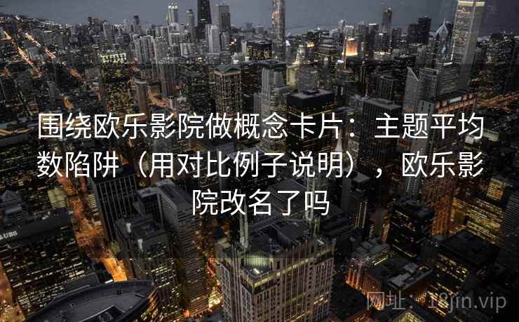 围绕欧乐影院做概念卡片：主题平均数陷阱（用对比例子说明），欧乐影院改名了吗