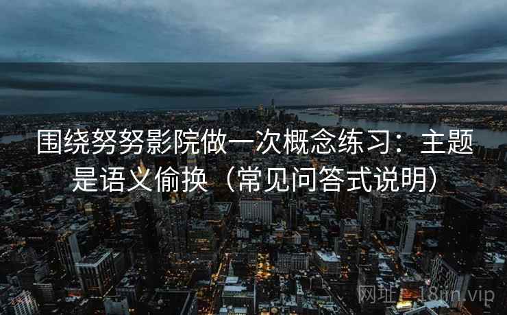 围绕努努影院做一次概念练习：主题是语义偷换（常见问答式说明）
