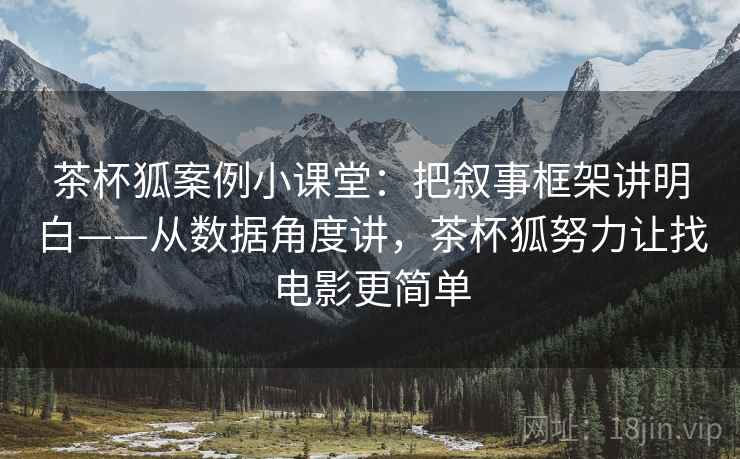 茶杯狐案例小课堂：把叙事框架讲明白——从数据角度讲，茶杯狐努力让找电影更简单