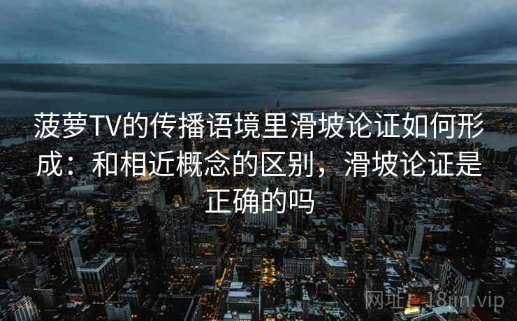 菠萝TV的传播语境里滑坡论证如何形成：和相近概念的区别，滑坡论证是正确的吗