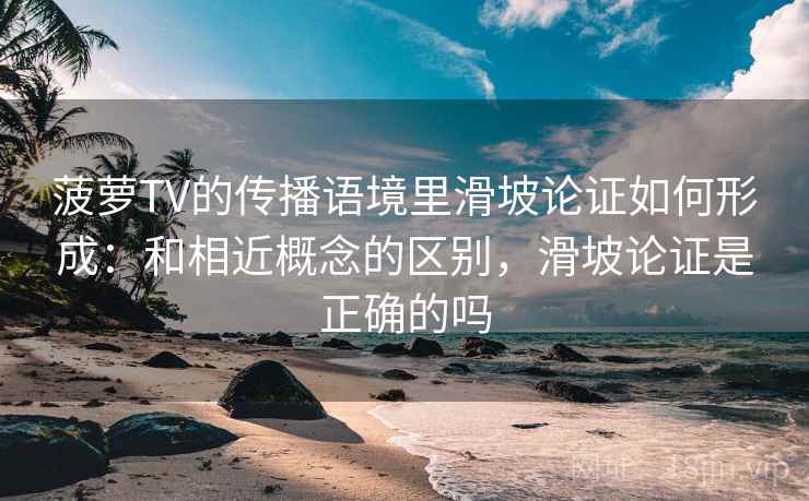 菠萝TV的传播语境里滑坡论证如何形成：和相近概念的区别，滑坡论证是正确的吗