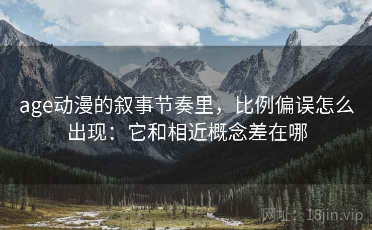 age动漫的叙事节奏里，比例偏误怎么出现：它和相近概念差在哪