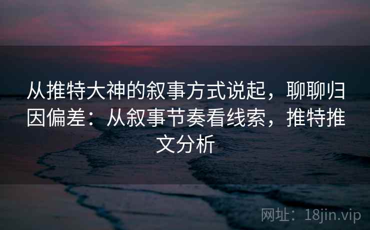 从推特大神的叙事方式说起，聊聊归因偏差：从叙事节奏看线索，推特推文分析