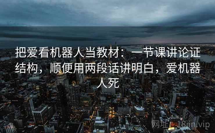 把爱看机器人当教材：一节课讲论证结构，顺便用两段话讲明白，爱机器人死