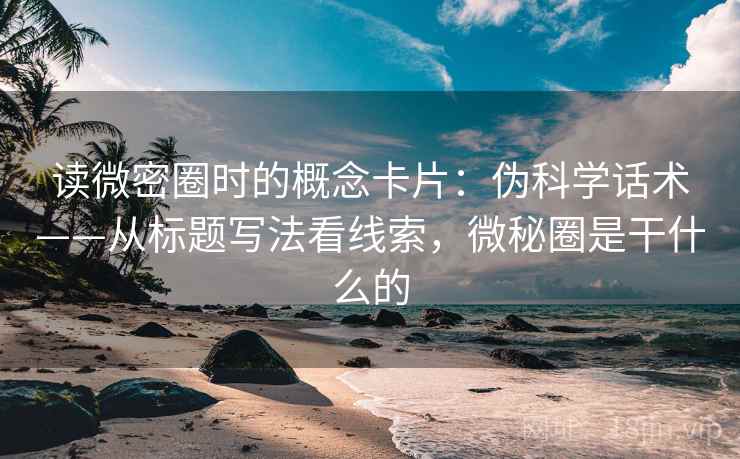 读微密圈时的概念卡片：伪科学话术——从标题写法看线索，微秘圈是干什么的