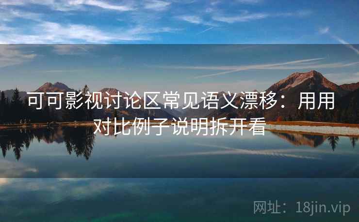 可可影视讨论区常见语义漂移：用用对比例子说明拆开看