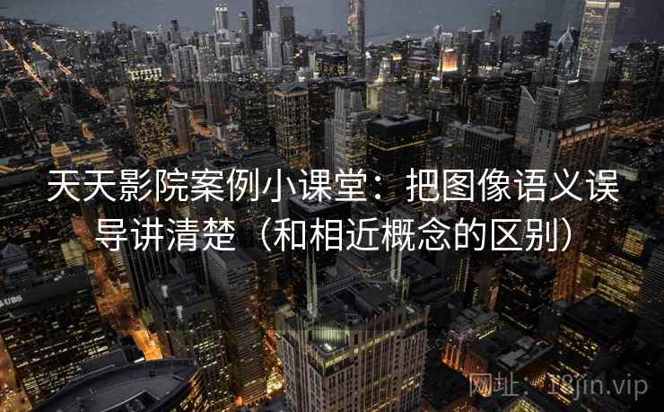 天天影院案例小课堂：把图像语义误导讲清楚（和相近概念的区别）