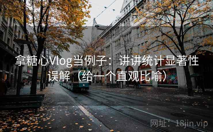 拿糖心Vlog当例子：讲讲统计显著性误解（给一个直观比喻）