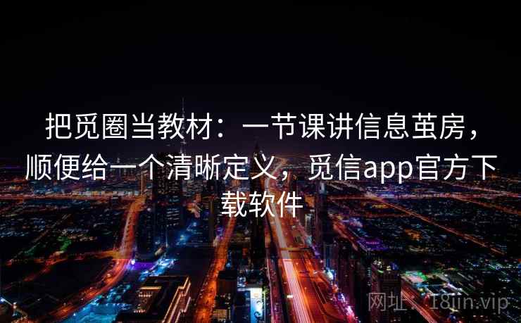 把觅圈当教材：一节课讲信息茧房，顺便给一个清晰定义，觅信app官方下载软件