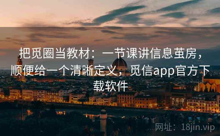 把觅圈当教材：一节课讲信息茧房，顺便给一个清晰定义，觅信app官方下载软件