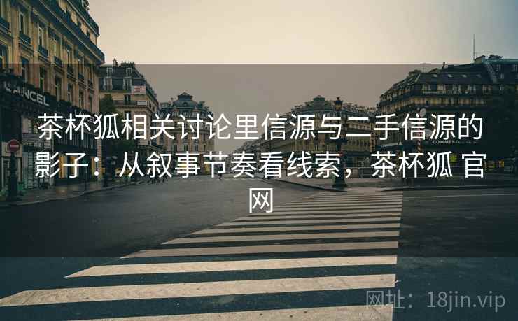 茶杯狐相关讨论里信源与二手信源的影子：从叙事节奏看线索，茶杯狐 官网