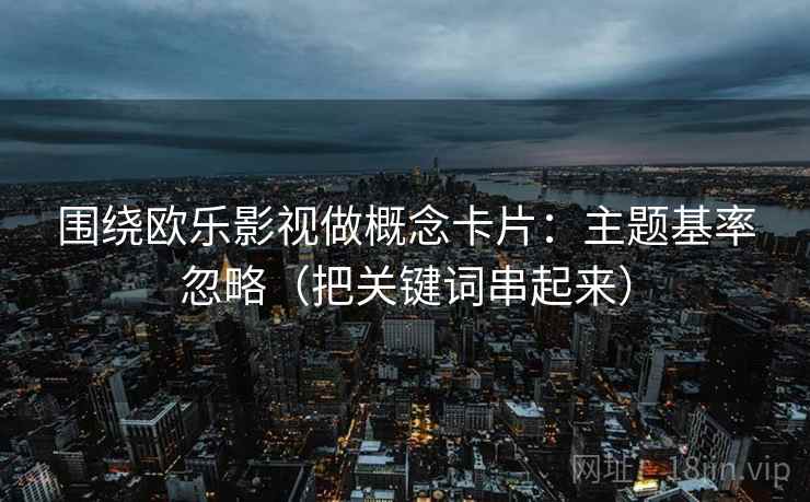 围绕欧乐影视做概念卡片：主题基率忽略（把关键词串起来）