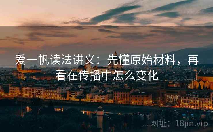 爱一帆读法讲义：先懂原始材料，再看在传播中怎么变化