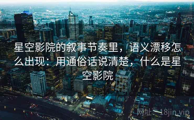星空影院的叙事节奏里，语义漂移怎么出现：用通俗话说清楚，什么是星空影院