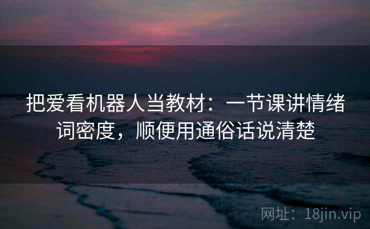 把爱看机器人当教材：一节课讲情绪词密度，顺便用通俗话说清楚