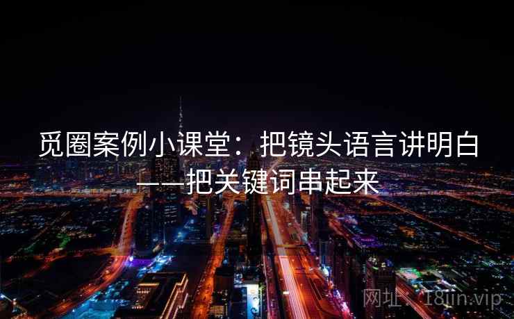 觅圈案例小课堂：把镜头语言讲明白——把关键词串起来