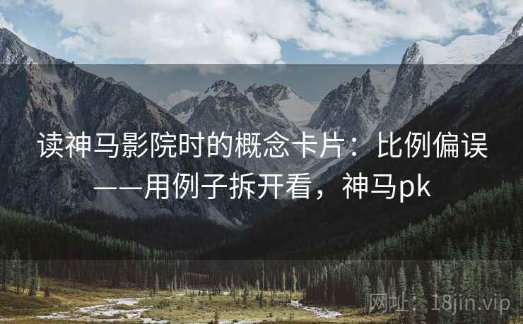 读神马影院时的概念卡片：比例偏误——用例子拆开看，神马pk