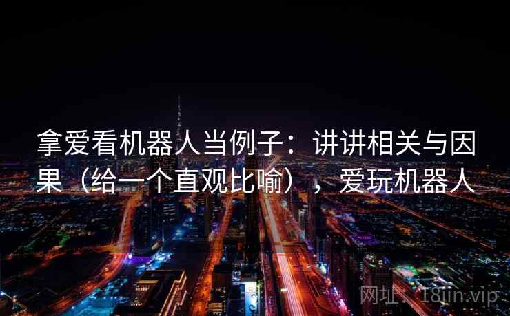 拿爱看机器人当例子：讲讲相关与因果（给一个直观比喻），爱玩机器人