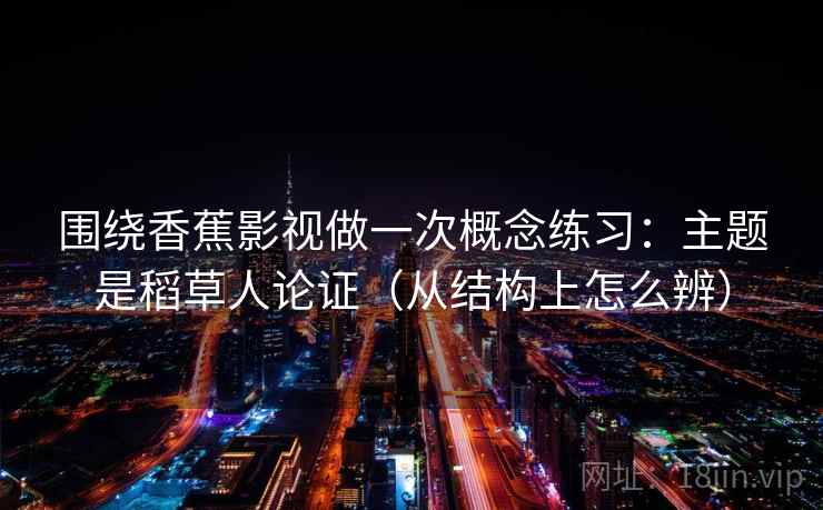 围绕香蕉影视做一次概念练习：主题是稻草人论证（从结构上怎么辨）