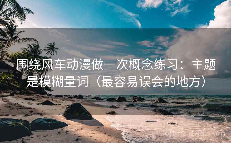围绕风车动漫做一次概念练习：主题是模糊量词（最容易误会的地方）