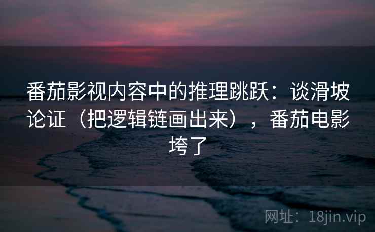 番茄影视内容中的推理跳跃：谈滑坡论证（把逻辑链画出来），番茄电影垮了