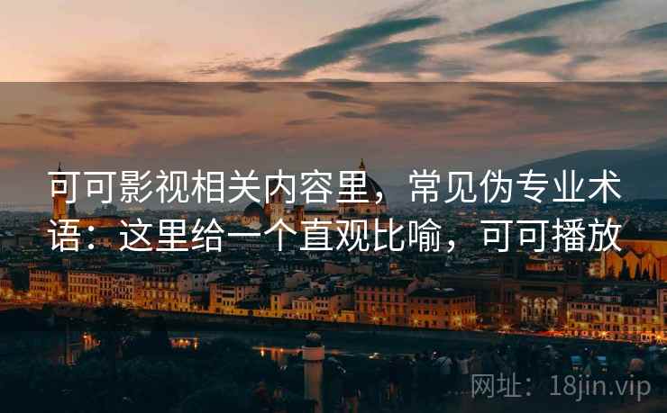 可可影视相关内容里，常见伪专业术语：这里给一个直观比喻，可可播放