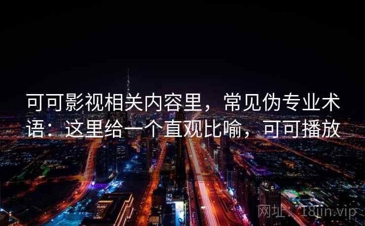 可可影视相关内容里，常见伪专业术语：这里给一个直观比喻，可可播放