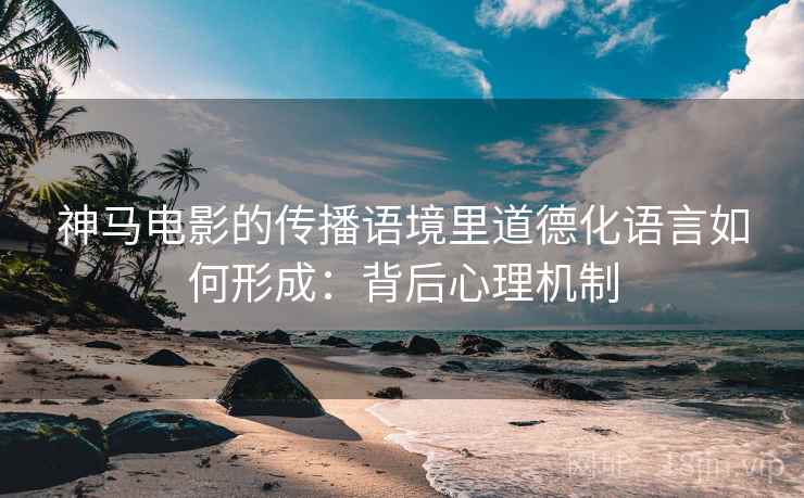 神马电影的传播语境里道德化语言如何形成：背后心理机制