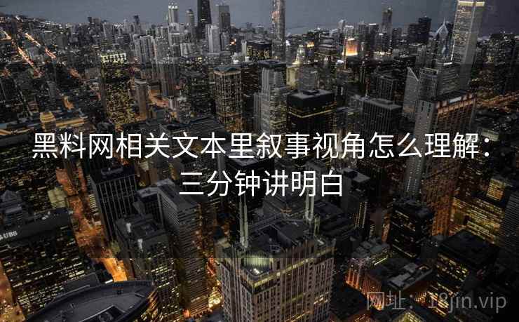 黑料网相关文本里叙事视角怎么理解：三分钟讲明白