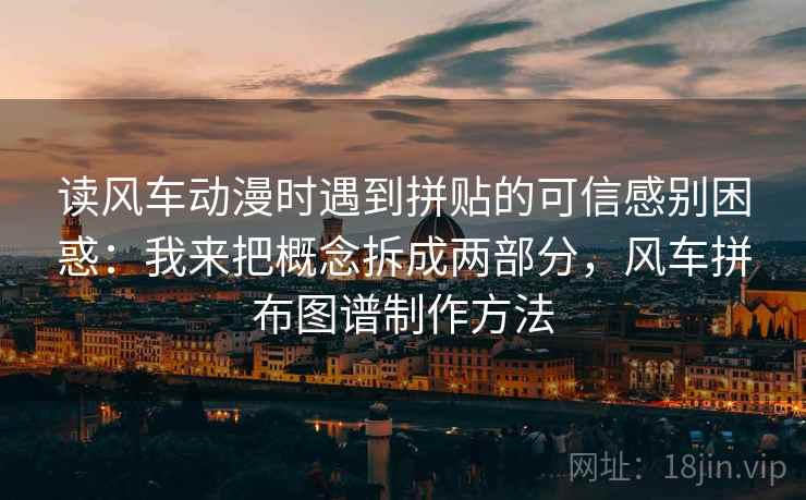 读风车动漫时遇到拼贴的可信感别困惑：我来把概念拆成两部分，风车拼布图谱制作方法
