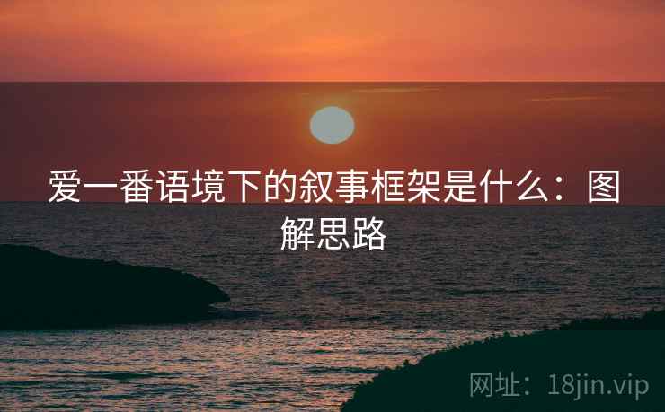 爱一番语境下的叙事框架是什么：图解思路