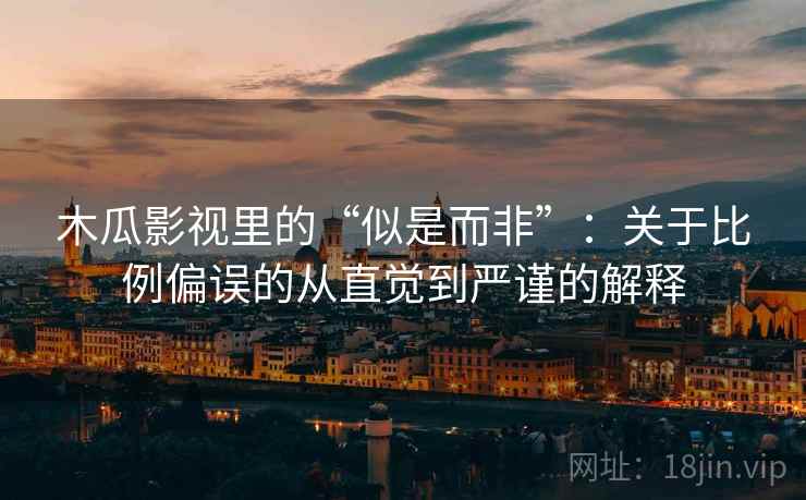 木瓜影视里的“似是而非”:关于比例偏误的从直觉到严谨的解释 木瓜影视里的“似是而非”:关于比例偏误的从直觉到严谨的解释