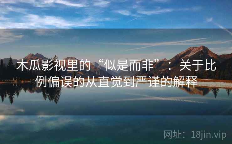 木瓜影视里的“似是而非”:关于比例偏误的从直觉到严谨的解释 木瓜影视里的“似是而非”:关于比例偏误的从直觉到严谨的解释