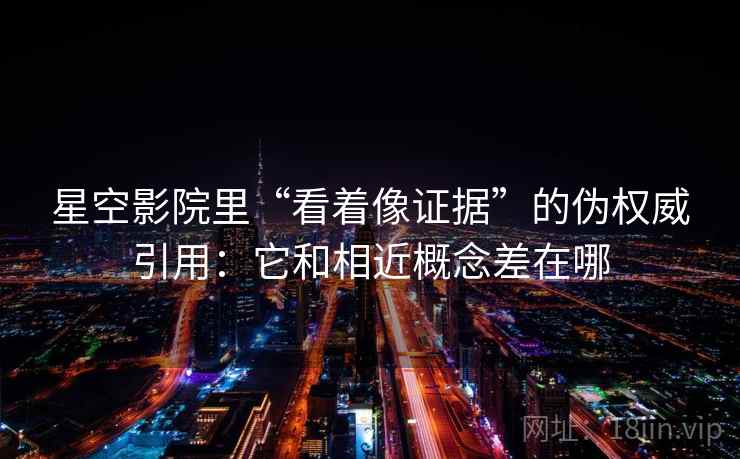 星空影院里“看着像证据”的伪权威引用：它和相近概念差在哪