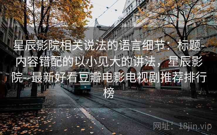 星辰影院相关说法的语言细节：标题-内容错配的以小见大的讲法，星辰影院--最新好看豆瓣电影电视剧推荐排行榜