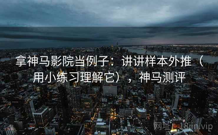 拿神马影院当例子：讲讲样本外推（用小练习理解它），神马测评