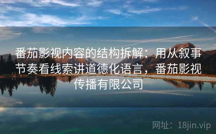 番茄影视内容的结构拆解：用从叙事节奏看线索讲道德化语言，番茄影视传播有限公司