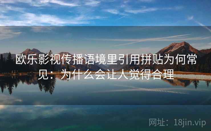 欧乐影视传播语境里引用拼贴为何常见：为什么会让人觉得合理