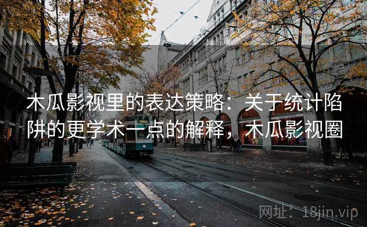 木瓜影视里的表达策略：关于统计陷阱的更学术一点的解释，木瓜影视圈