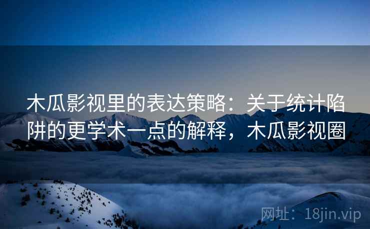 木瓜影视里的表达策略：关于统计陷阱的更学术一点的解释，木瓜影视圈