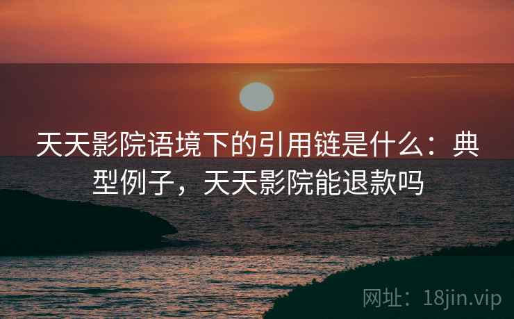 天天影院语境下的引用链是什么：典型例子，天天影院能退款吗