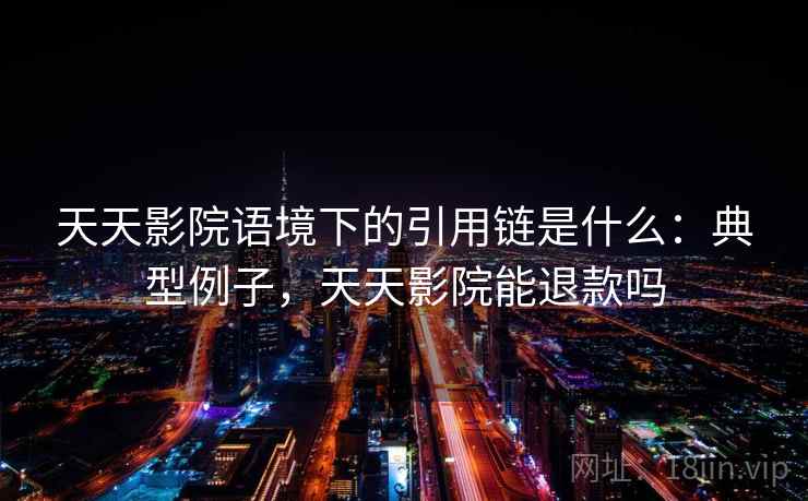 天天影院语境下的引用链是什么：典型例子，天天影院能退款吗